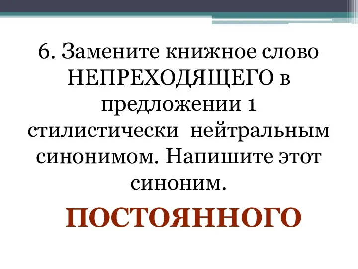 6. Замените книжное слово НЕПРЕХОДЯЩЕГО в предложении 1 стилистически нейтральным синонимом. Напишите этот синоним. ПОСТОЯННОГО