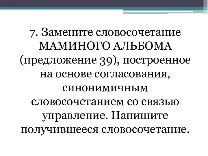 7. Замените словосочетание МАМИНОГО АЛЬБОМА (предложение 39), построенное на основе согласования,