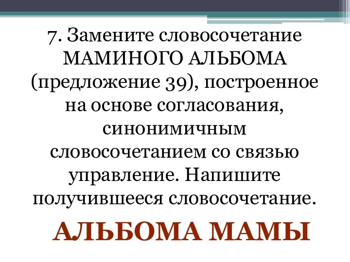 7. Замените словосочетание МАМИНОГО АЛЬБОМА (предложение 39), построенное на основе согласования,