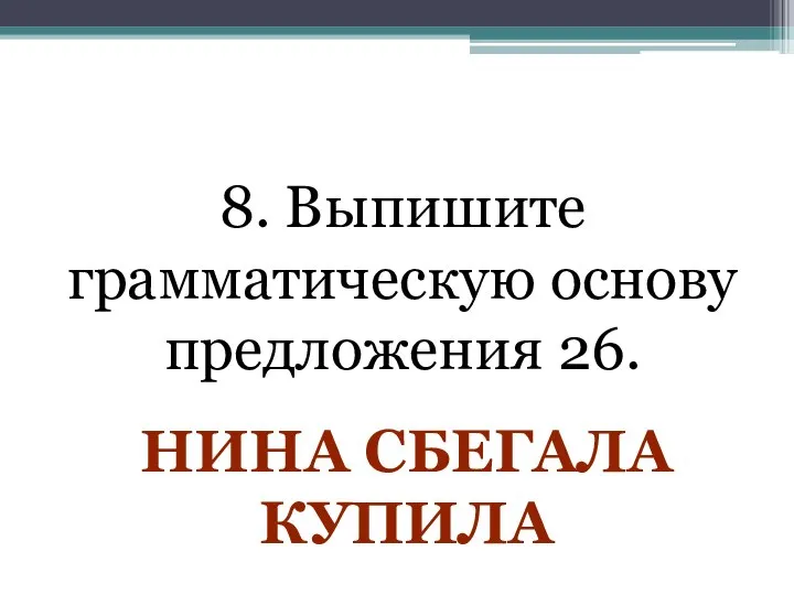 8. Выпишите грамматическую основу предложения 26. НИНА СБЕГАЛА КУПИЛА