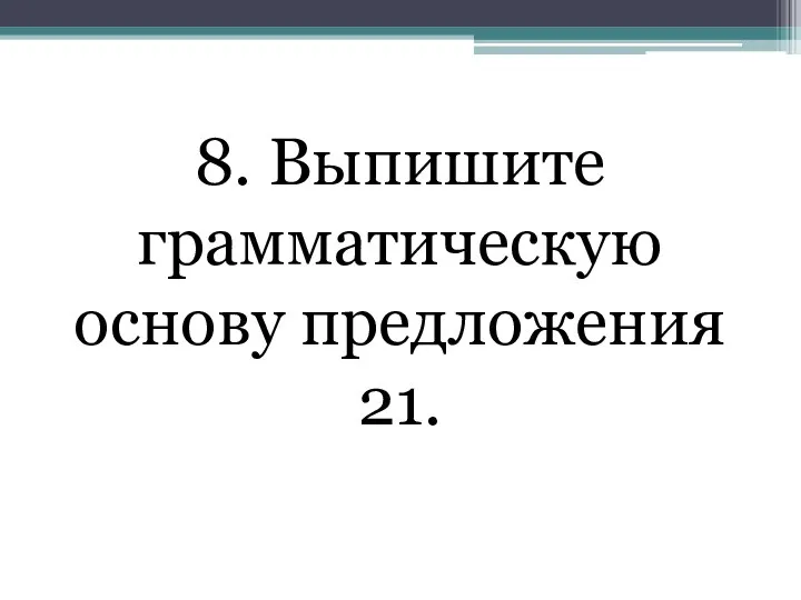 8. Выпишите грамматическую основу предложения 21.