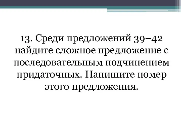 13. Среди предложений 39–42 найдите сложное предложение с последовательным подчинением придаточных. Напишите номер этого предложения.