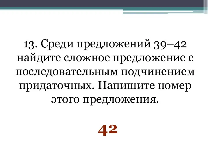 13. Среди предложений 39–42 найдите сложное предложение с последовательным подчинением придаточных. Напишите номер этого предложения. 42