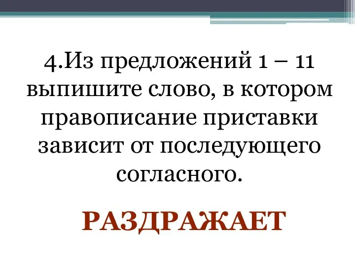 4.Из предложений 1 – 11 выпишите слово, в котором правописание приставки зависит от последующего согласного. РАЗДРАЖАЕТ