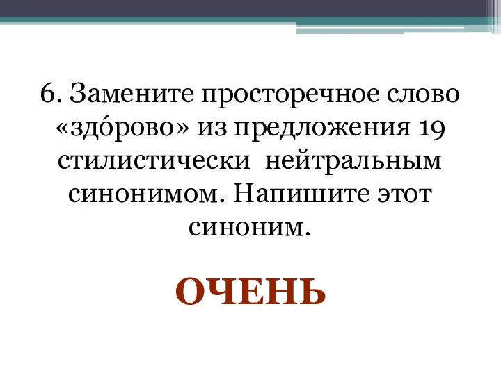 6. Замените просторечное слово «здóрово» из предложения 19 стилистически нейтральным синонимом. Напишите этот синоним. ОЧЕНЬ