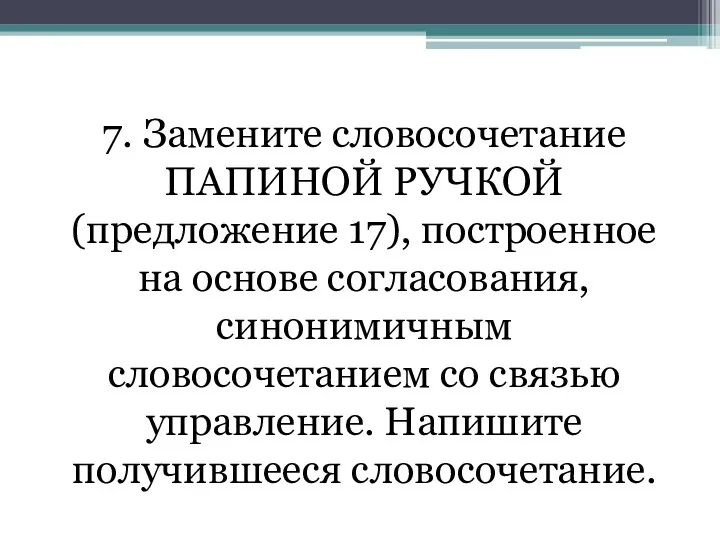 7. Замените словосочетание ПАПИНОЙ РУЧКОЙ (предложение 17), построенное на основе согласования,