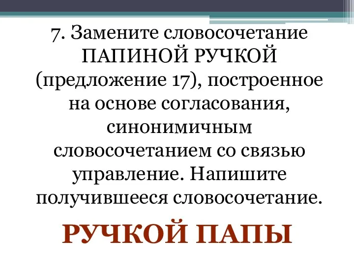 7. Замените словосочетание ПАПИНОЙ РУЧКОЙ (предложение 17), построенное на основе согласования,