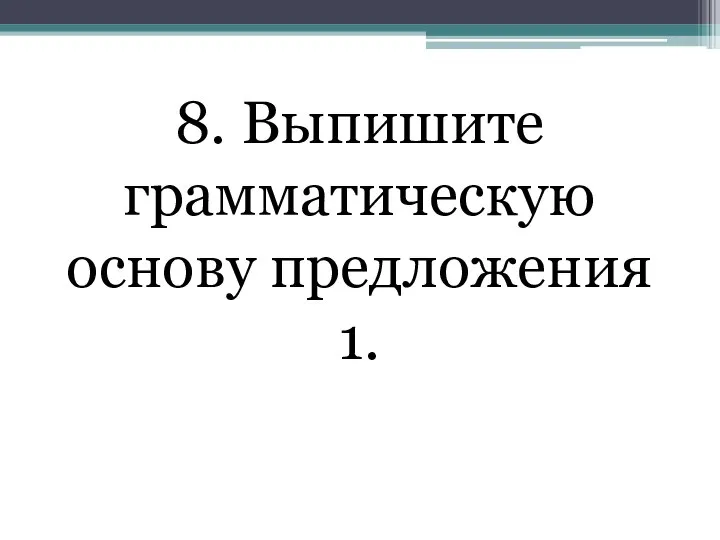 8. Выпишите грамматическую основу предложения 1.