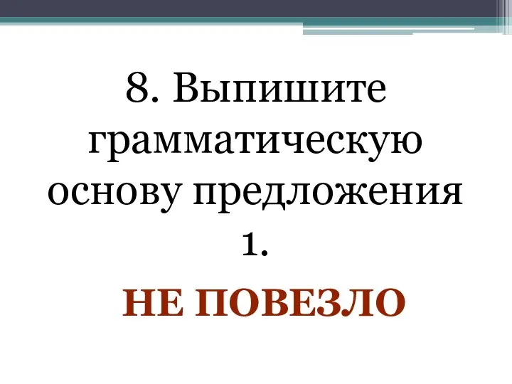 8. Выпишите грамматическую основу предложения 1. НЕ ПОВЕЗЛО