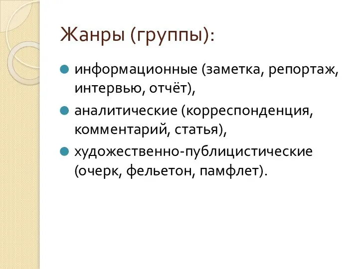 Жанры (группы): информационные (заметка, репортаж, интервью, отчёт), аналитические (корреспонденция, комментарий, статья), художественно-публицистические (очерк, фельетон, памфлет).