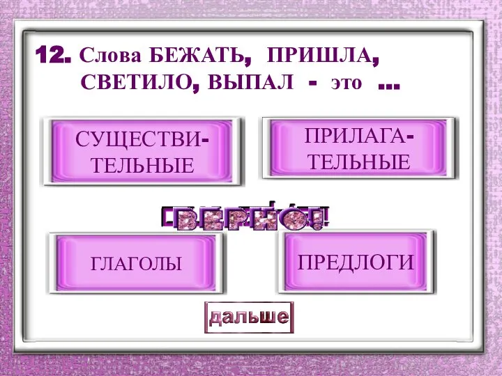 12. Слова БЕЖАТЬ, ПРИШЛА, СВЕТИЛО, ВЫПАЛ - это … ГЛАГОЛЫ ПРИЛАГА- ТЕЛЬНЫЕ ПРЕДЛОГИ СУЩЕСТВИ- ТЕЛЬНЫЕ