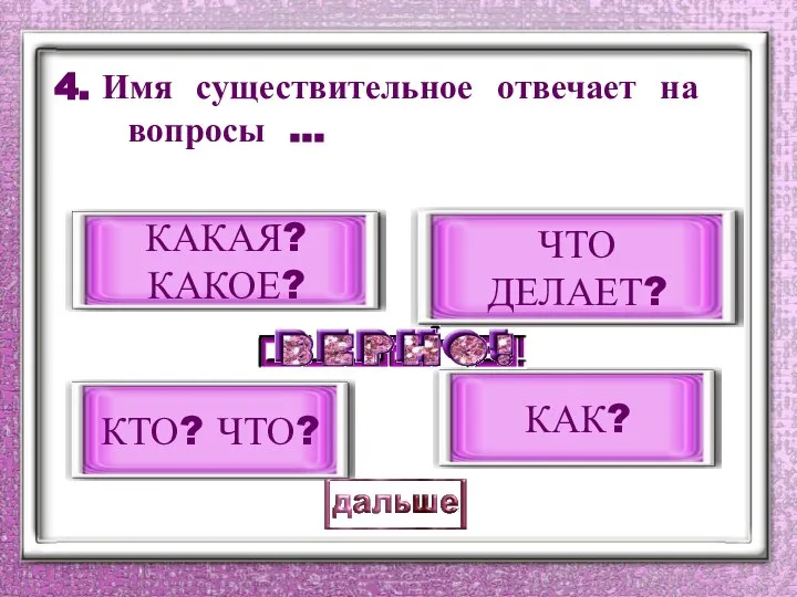 4. Имя существительное отвечает на вопросы … КТО? ЧТО? КАКАЯ? КАКОЕ? ЧТО ДЕЛАЕТ? КАК?