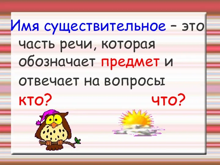 Имя существительное – это часть речи, которая обозначает предмет и отвечает на вопросы кто? что?