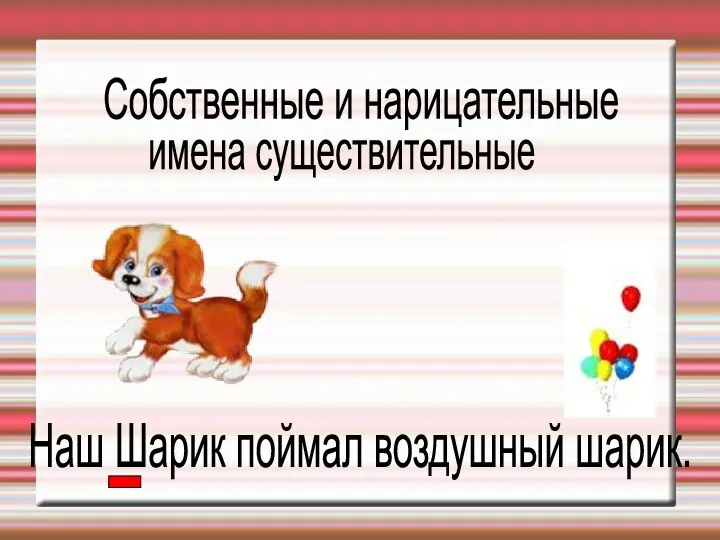 Наш Шарик поймал воздушный шарик. имена существительные Собственные и нарицательные .