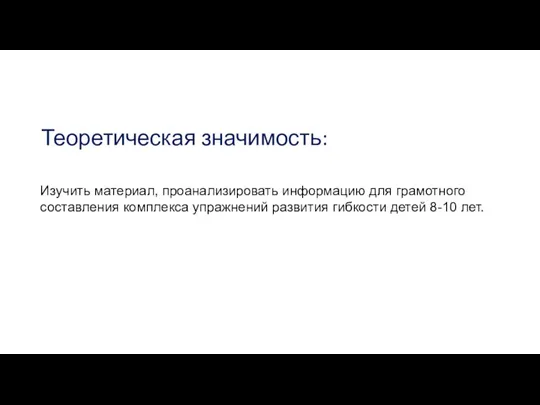 Теоретическая значимость: Изучить материал, проанализировать информацию для грамотного составления комплекса упражнений развития гибкости детей 8-10 лет.