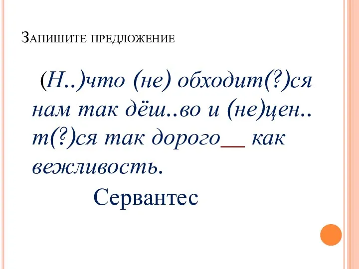 Запишите предложение (Н..)что (не) обходит(?)ся нам так дёш..во и (не)цен..т(?)ся так дорого__ как вежливость. Сервантес