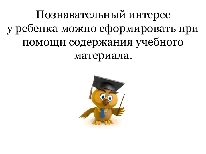 Познавательный интерес у ребенка можно сформировать при помощи содержания учебного материала.