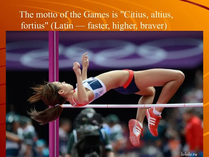 The motto of the Games is "Citius, altius, fortius" (Latin — faster, higher, braver)