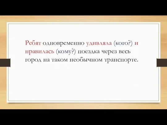 Ребят одновременно удивляла (кого?) и нравилась (кому?) поездка через весь город на таком необычном транспорте.