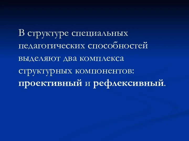 В структуре специальных педагогических способностей выделяют два комплекса структурных компонентов: проективный и рефлексивный.