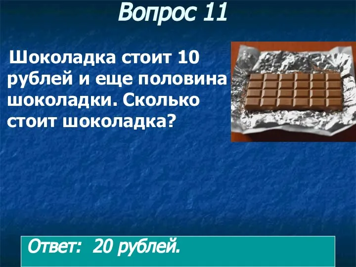 Вопрос 11 Шоколадка стоит 10 рублей и еще половина шоколадки. Сколько стоит шоколадка? Ответ: 20 рублей.
