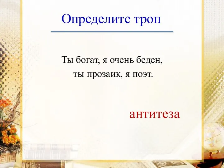 Определите троп Ты богат, я очень беден, ты прозаик, я поэт. антитеза