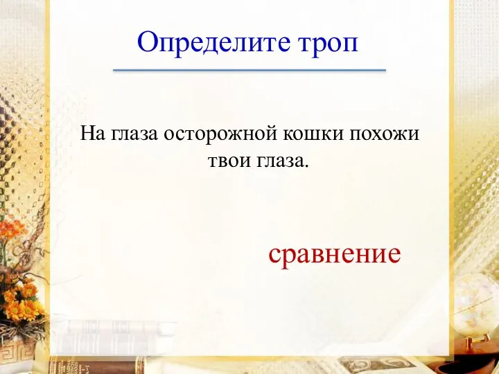 Определите троп На глаза осторожной кошки похожи твои глаза. сравнение