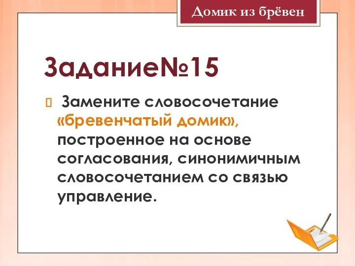 Задание№15 Замените словосочетание «бревенчатый домик», построенное на основе согласования, синонимичным словосочетанием