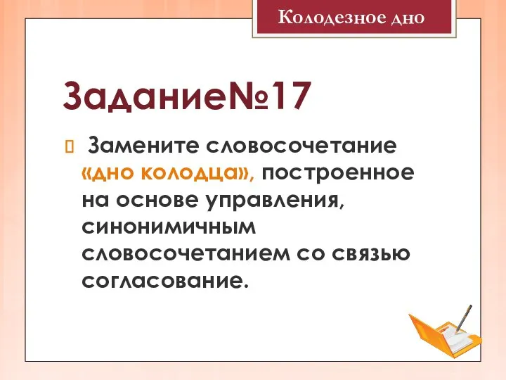 Задание№17 Замените словосочетание «дно колодца», построенное на основе управления, синонимичным словосочетанием со связью согласование. Колодезное дно