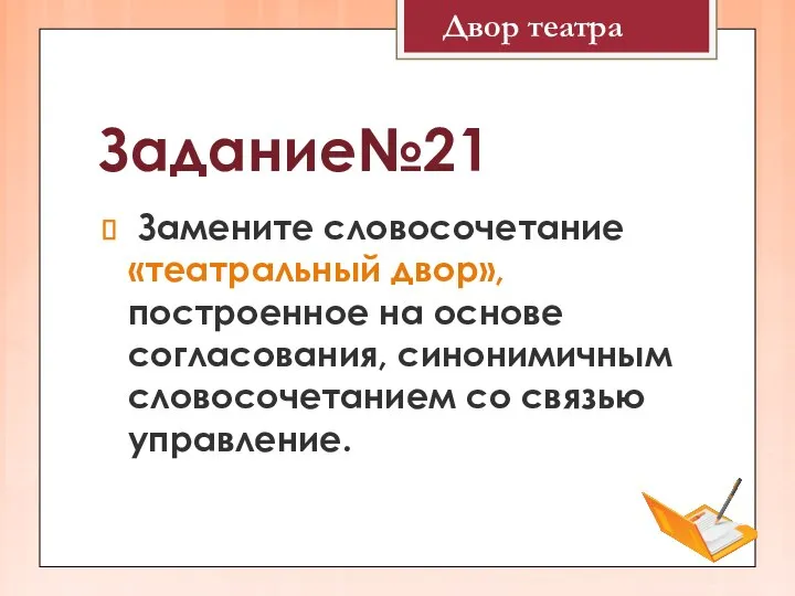 Задание№21 Замените словосочетание «театральный двор», построенное на основе согласования, синонимичным словосочетанием со связью управление. Двор театра