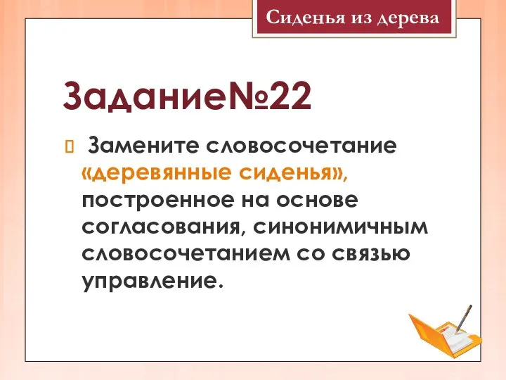 Задание№22 Замените словосочетание «деревянные сиденья», построенное на основе согласования, синонимичным словосочетанием