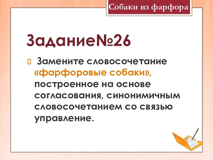 Задание№26 Замените словосочетание «фарфоровые собаки», построенное на основе согласования, синонимичным словосочетанием