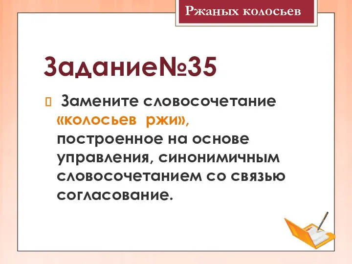 Задание№35 Замените словосочетание «колосьев ржи», построенное на основе управления, синонимичным словосочетанием со связью согласование. Ржаных колосьев