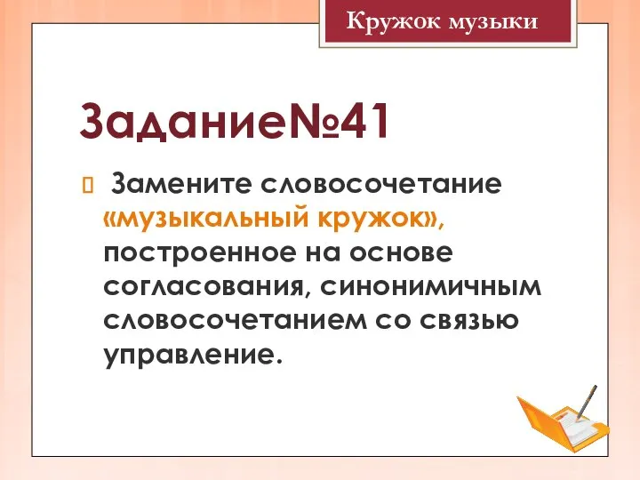 Задание№41 Замените словосочетание «музыкальный кружок», построенное на основе согласования, синонимичным словосочетанием со связью управление. Кружок музыки