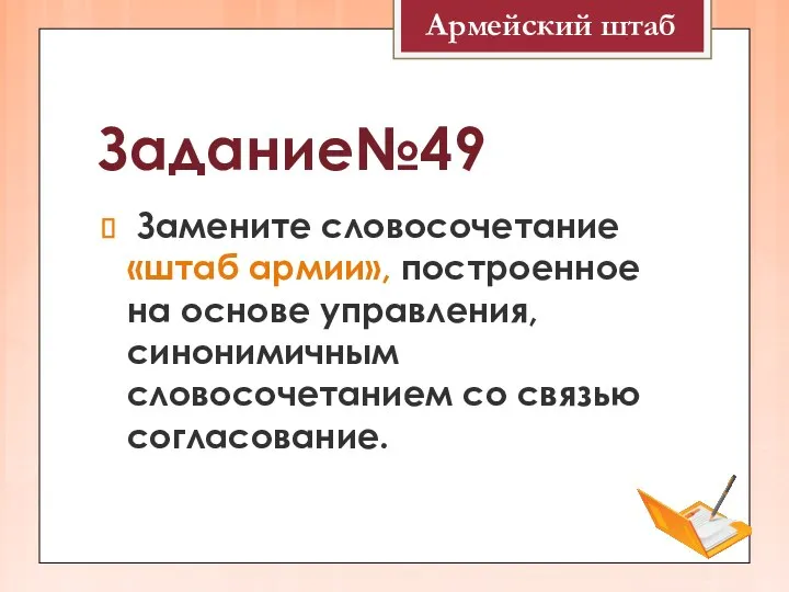 Задание№49 Замените словосочетание «штаб армии», построенное на основе управления, синонимичным словосочетанием со связью согласование. Армейский штаб