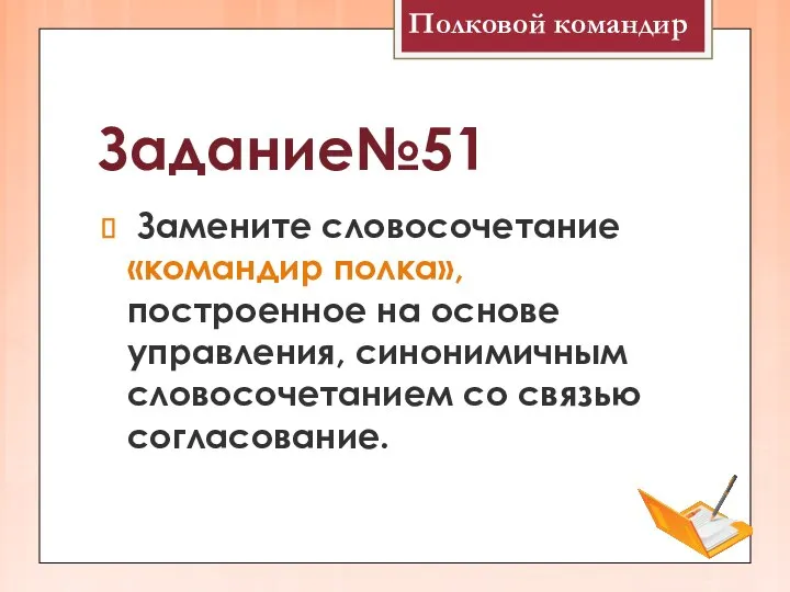 Задание№51 Замените словосочетание «командир полка», построенное на основе управления, синонимичным словосочетанием со связью согласование. Полковой командир