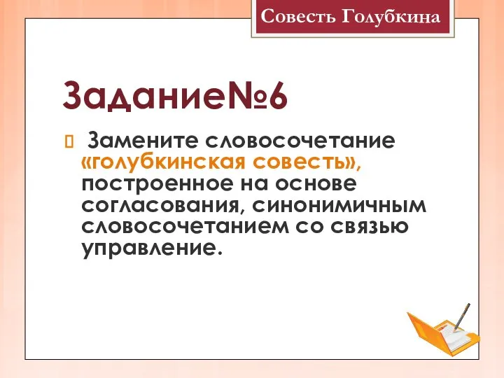 Задание№6 Замените словосочетание «голубкинская совесть», построенное на основе согласования, синонимичным словосочетанием со связью управление. Совесть Голубкина