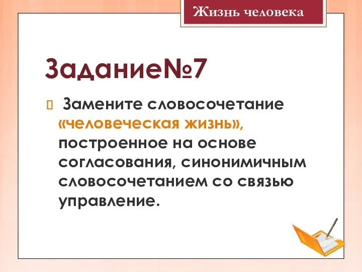 Задание№7 Замените словосочетание «человеческая жизнь», построенное на основе согласования, синонимичным словосочетанием со связью управление. Жизнь человека