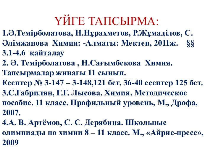 ҮЙГЕ ТАПСЫРМА: 1.Ә.Темірболатова, Н.Нұрахметов, Р.Жұмаділов, С.Әлімжанова Химия: -Алматы: Мектеп, 2011ж. §§