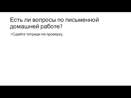 Есть ли вопросы по письменной домашней работе? Сдайте тетради на проверку.