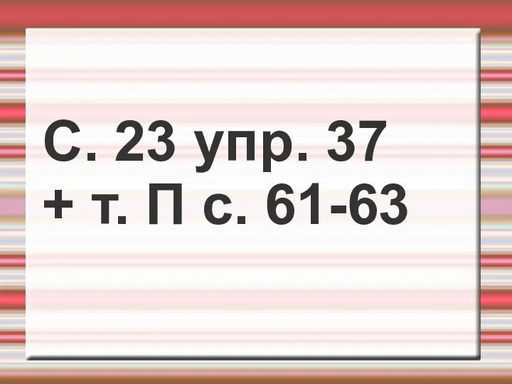 С. 23 упр. 37 + т. П с. 61-63