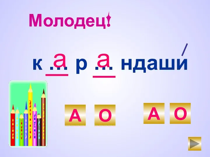 к … р … ндаши А О А О а Молодец! а