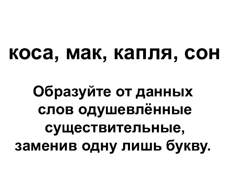 коса, мак, капля, сон Образуйте от данных слов одушевлённые существительные, заменив одну лишь букву.