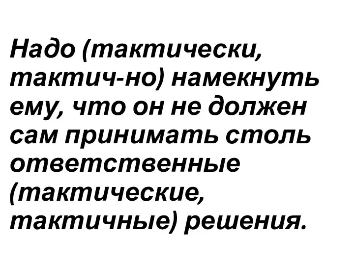 Надо (тактически, тактич-но) намекнуть ему, что он не должен сам принимать столь ответственные (тактические, тактичные) решения.