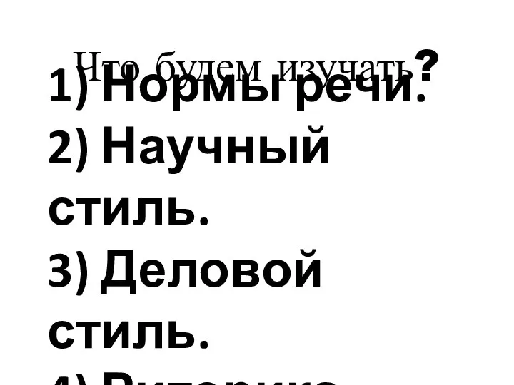 1) Нормы речи. 2) Научный стиль. 3) Деловой стиль. 4) Риторика. Что будем изучать?