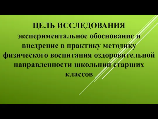 ЦЕЛЬ ИССЛЕДОВАНИЯ экспериментальное обоснование и внедрение в практику методику физического воспитания оздоровительной направленности школьниц старших классов