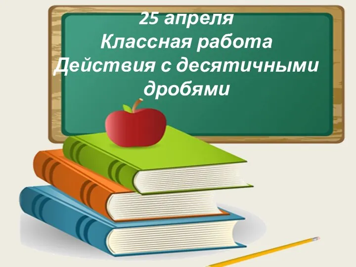 25 апреля Классная работа Действия с десятичными дробями