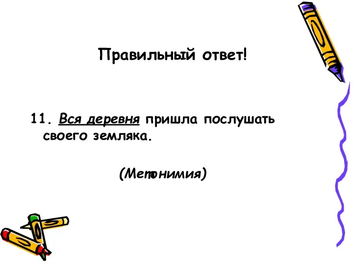 Правильный ответ! 11. Вся деревня пришла послушать своего земляка. (Метонимия)