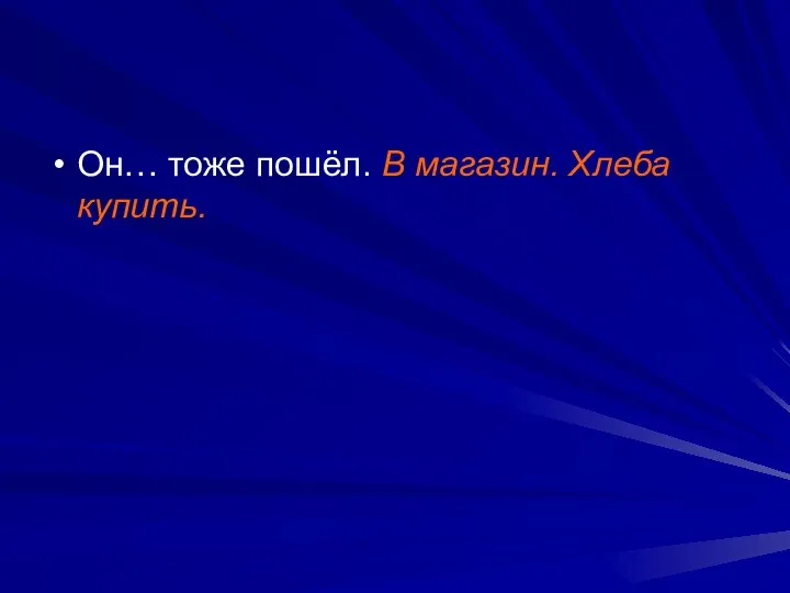 Он… тоже пошёл. В магазин. Хлеба купить.