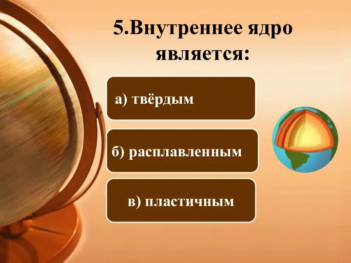 5.Внутреннее ядро является: б) расплавленным а) твёрдым в) пластичным